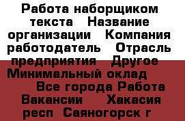 Работа наборщиком текста › Название организации ­ Компания-работодатель › Отрасль предприятия ­ Другое › Минимальный оклад ­ 23 000 - Все города Работа » Вакансии   . Хакасия респ.,Саяногорск г.